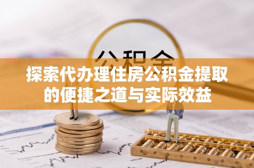 曲周探索代办理住房公积金提取的便捷之道与实际效益