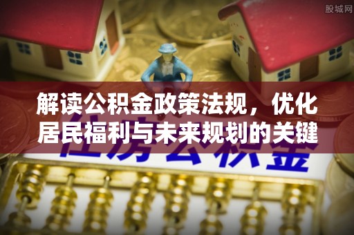 曲周解读公积金政策法规，优化居民福利与未来规划的关键