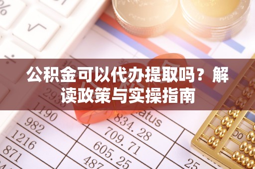 曲周公积金可以代办提取吗？解读政策与实操指南