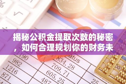 曲周揭秘公积金提取次数的秘密，如何合理规划你的财务未来