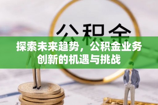 曲周探索未来趋势，公积金业务创新的机遇与挑战