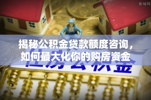 曲周揭秘公积金贷款额度咨询，如何最大化你的购房资金
