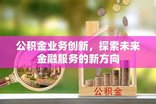 曲周公积金业务创新，探索未来金融服务的新方向