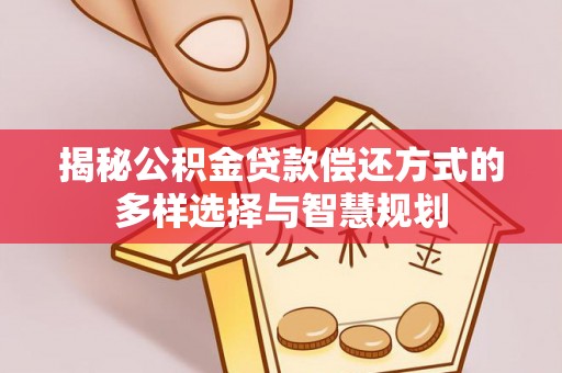 曲周揭秘公积金贷款偿还方式的多样选择与智慧规划
