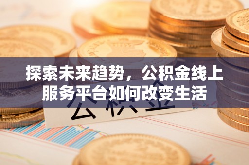 曲周探索未来趋势，公积金线上服务平台如何改变生活