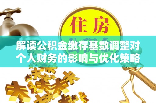 曲周解读公积金缴存基数调整对个人财务的影响与优化策略