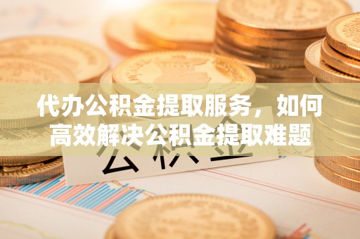曲周代办公积金提取服务，如何高效解决公积金提取难题