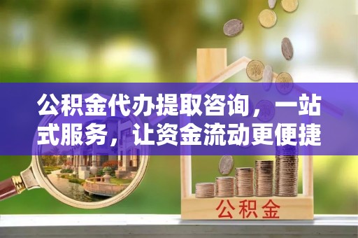 曲周公积金代办提取咨询，一站式服务，让资金流动更便捷