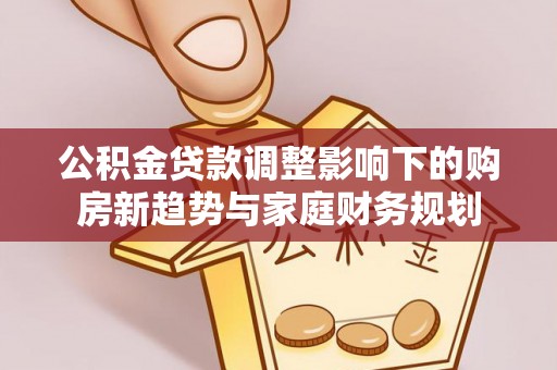 曲周公积金贷款调整影响下的购房新趋势与家庭财务规划