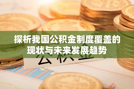 曲周探析我国公积金制度覆盖的现状与未来发展趋势