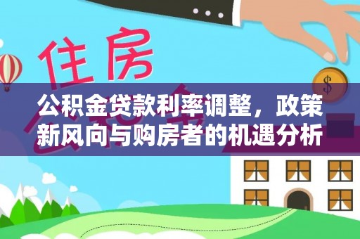 曲周公积金贷款利率调整，政策新风向与购房者的机遇分析