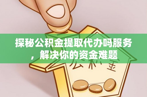 曲周探秘公积金提取代办吗服务，解决你的资金难题