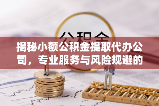 曲周揭秘小额公积金提取代办公司，专业服务与风险规避的平衡艺术