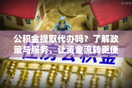 曲周公积金提取代办吗？了解政策与服务，让资金流转更便捷