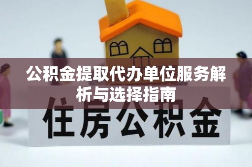 曲周公积金提取代办单位服务解析与选择指南