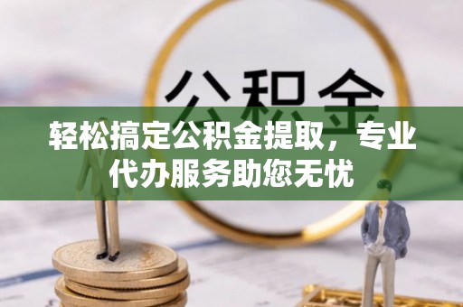 曲周轻松搞定公积金提取，专业代办服务助您无忧