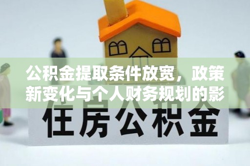 曲周公积金提取条件放宽，政策新变化与个人财务规划的影响