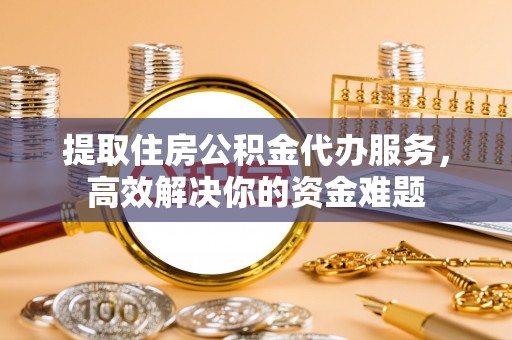 曲周提取住房公积金代办服务，高效解决你的资金难题