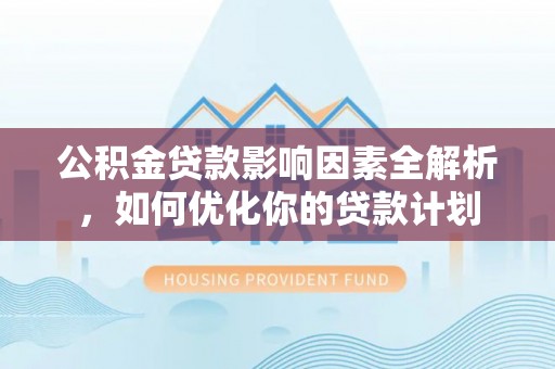 曲周公积金贷款影响因素全解析，如何优化你的贷款计划