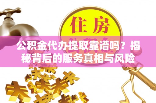 曲周公积金代办提取靠谱吗？揭秘背后的服务真相与风险
