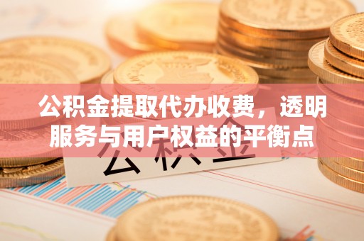 曲周公积金提取代办收费，透明服务与用户权益的平衡点