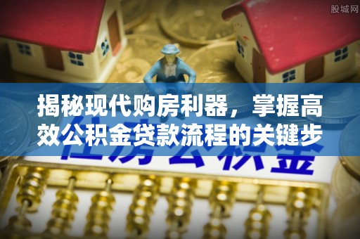 曲周揭秘现代购房利器，掌握高效公积金贷款流程的关键步骤