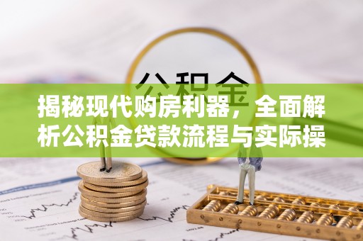 曲周揭秘现代购房利器，全面解析公积金贷款流程与实际操作指南