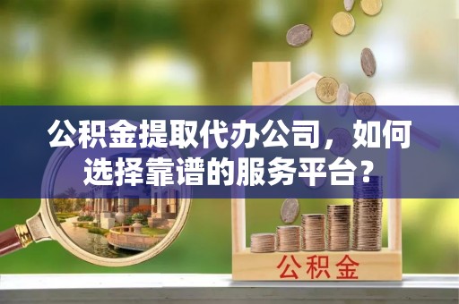 曲周公积金提取代办公司，如何选择靠谱的服务平台？