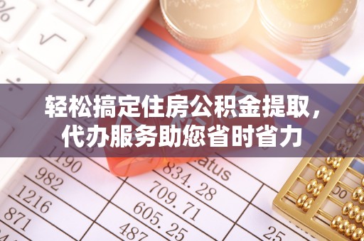 曲周轻松搞定住房公积金提取，代办服务助您省时省力