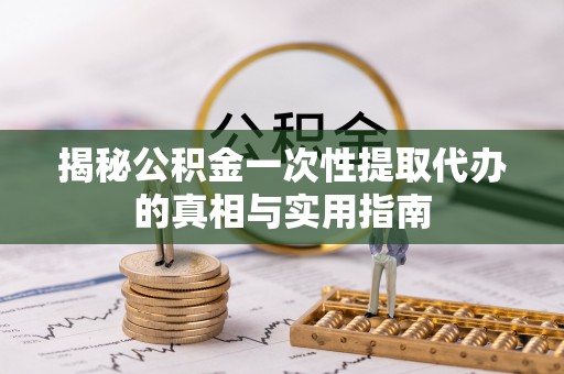 曲周揭秘公积金一次性提取代办的真相与实用指南