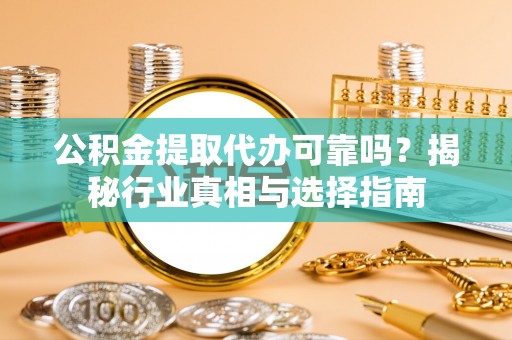 曲周公积金提取代办可靠吗？揭秘行业真相与选择指南