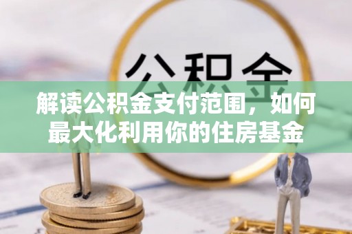 曲周解读公积金支付范围，如何最大化利用你的住房基金