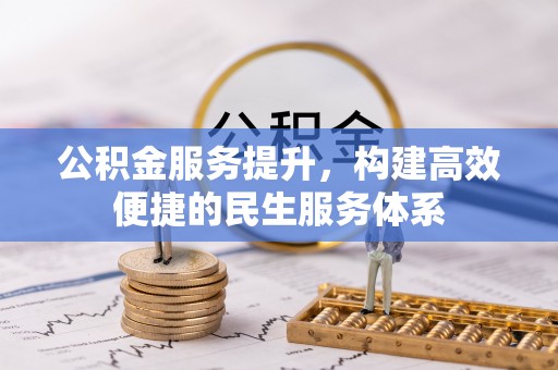 曲周公积金服务提升，构建高效便捷的民生服务体系