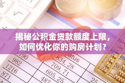 曲周揭秘公积金贷款额度上限，如何优化你的购房计划？