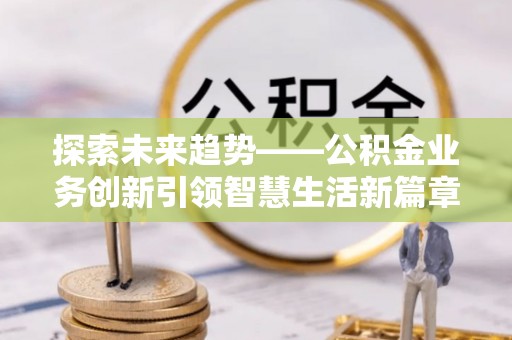 曲周探索未来趋势——公积金业务创新引领智慧生活新篇章