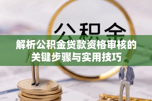 曲周解析公积金贷款资格审核的关键步骤与实用技巧