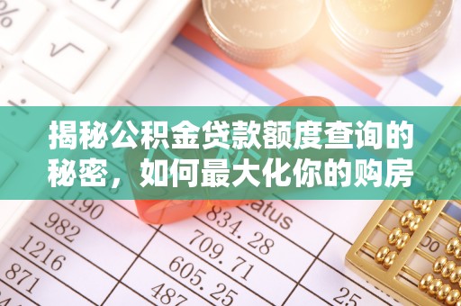 曲周揭秘公积金贷款额度查询的秘密，如何最大化你的购房资金？
