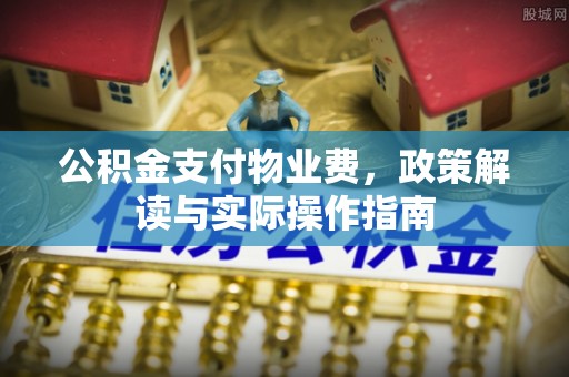 曲周公积金支付物业费，政策解读与实际操作指南