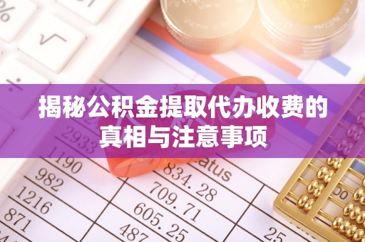 曲周揭秘公积金提取代办收费的真相与注意事项