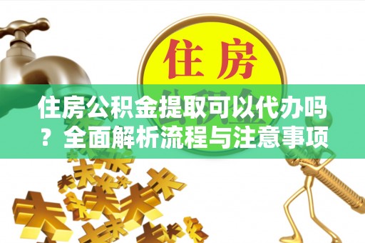 曲周住房公积金提取可以代办吗？全面解析流程与注意事项