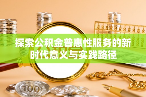 曲周探索公积金普惠性服务的新时代意义与实践路径
