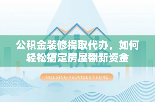 曲周公积金装修提取代办，如何轻松搞定房屋翻新资金