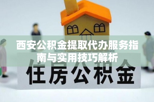 曲周西安公积金提取代办服务指南与实用技巧解析