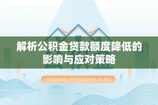 曲周解析公积金贷款额度降低的影响与应对策略