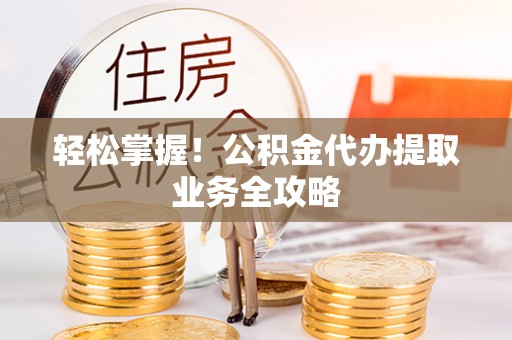 曲周轻松掌握！公积金代办提取业务全攻略