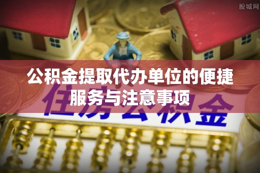 曲周公积金提取代办单位的便捷服务与注意事项