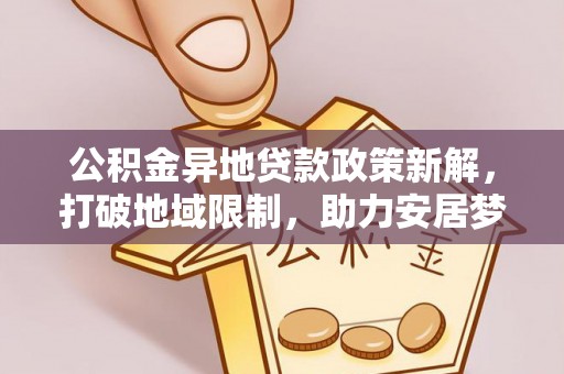 曲周公积金异地贷款政策新解，打破地域限制，助力安居梦想