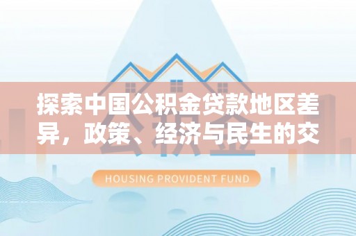 曲周探索中国公积金贷款地区差异，政策、经济与民生的交织影响