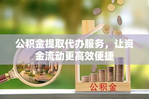 曲周公积金提取代办服务，让资金流动更高效便捷