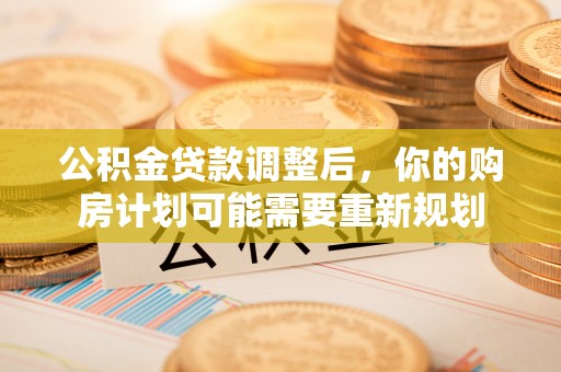 曲周公积金贷款调整后，你的购房计划可能需要重新规划